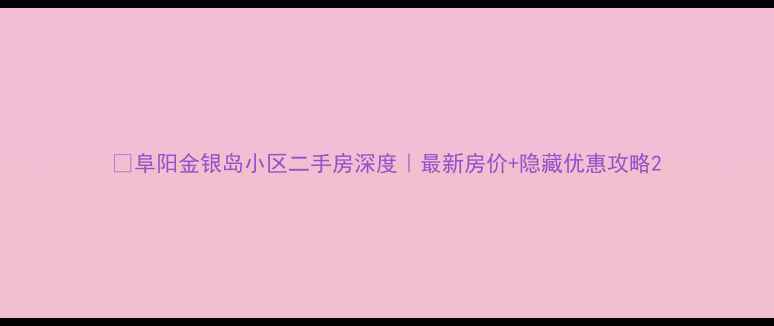 图片 🏠阜阳金银岛小区二手房深度｜最新房价+隐藏优惠攻略2