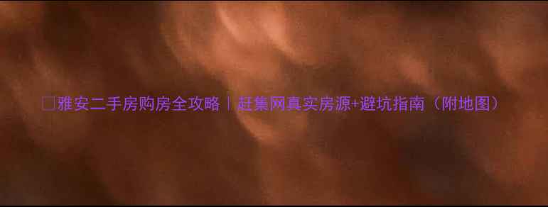 图片 🏠雅安二手房购房全攻略｜赶集网真实房源+避坑指南（附地图）