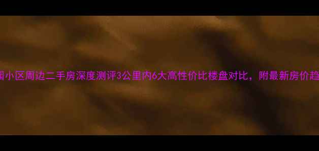 图片 🏠青园小区周边二手房深度测评3公里内6大高性价比楼盘对比，附最新房价趋势！1