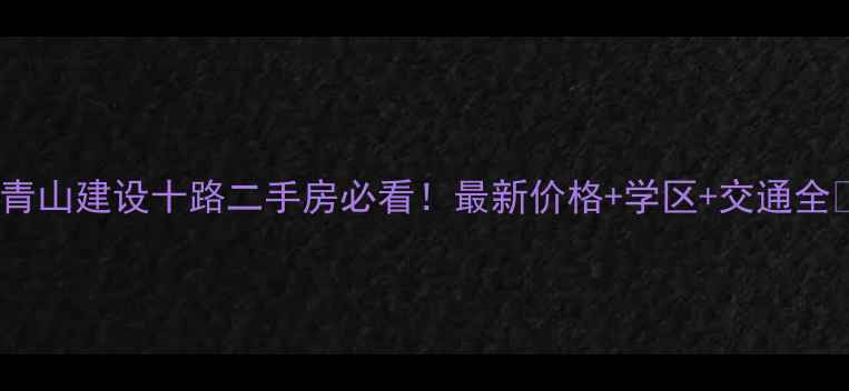 图片 🏠青山建设十路二手房必看！最新价格+学区+交通全💰2