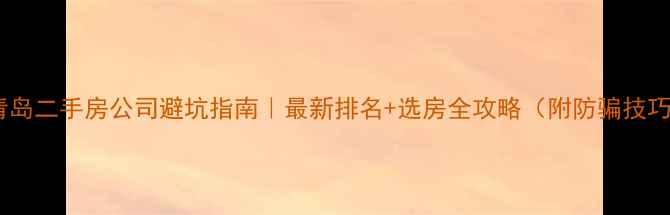 图片 🏠青岛二手房公司避坑指南｜最新排名+选房全攻略（附防骗技巧）2