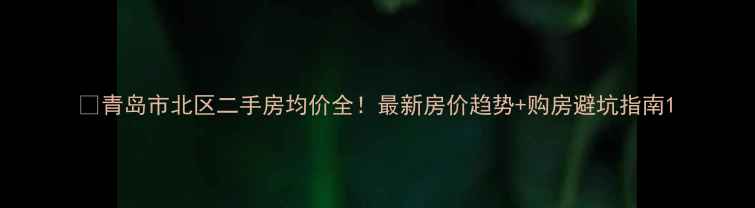 图片 🏠青岛市北区二手房均价全！最新房价趋势+购房避坑指南1