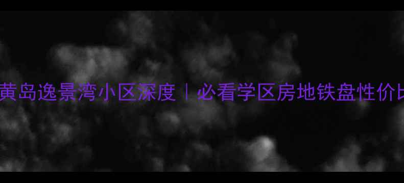 图片 🏠青岛黄岛逸景湾小区深度｜必看学区房地铁盘性价比之王1