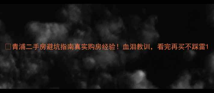 图片 🏠青浦二手房避坑指南真实购房经验！血泪教训，看完再买不踩雷1