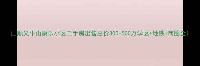图片 🏠顺义牛山康乐小区二手房出售总价300-500万学区+地铁+商圈全1