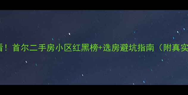 图片 🏠首尔必看！首尔二手房小区红黑榜+选房避坑指南（附真实成交价）1