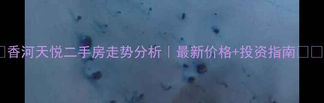 图片 🏠香河天悦二手房走势分析｜最新价格+投资指南💰🏠2