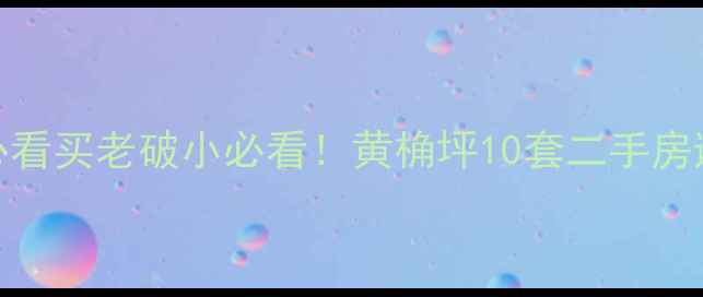 图片 🏠黄桷坪老房子二手房必看买老破小必看！黄桷坪10套二手房避坑指南（附真实价格）