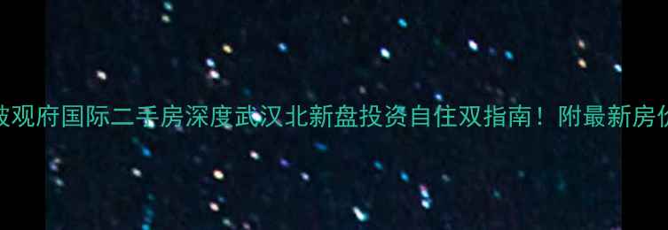 图片 🏠黄陂观府国际二手房深度武汉北新盘投资自住双指南！附最新房价趋势