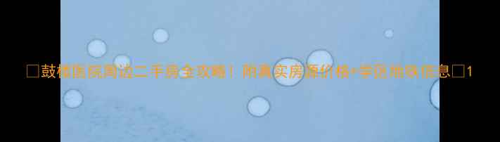 图片 🏠鼓楼医院周边二手房全攻略！附真实房源价格+学区地铁信息🏠1