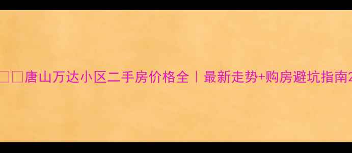 图片 🏠💰唐山万达小区二手房价格全｜最新走势+购房避坑指南2
