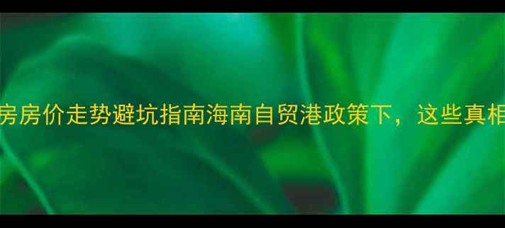 图片 🏡三亚二手房房价走势避坑指南海南自贸港政策下，这些真相刚需必看！