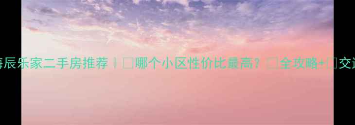 图片 🏡上海辰乐家二手房推荐｜🏡哪个小区性价比最高？💰全攻略+📌交通配套