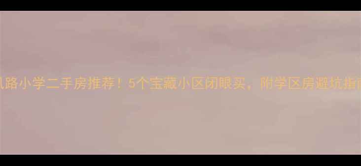 图片 🏡东风路小学二手房推荐！5个宝藏小区闭眼买，附学区房避坑指南🏫🏡