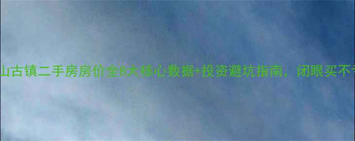 图片 🏡中山古镇二手房房价全8大核心数据+投资避坑指南，闭眼买不亏！1