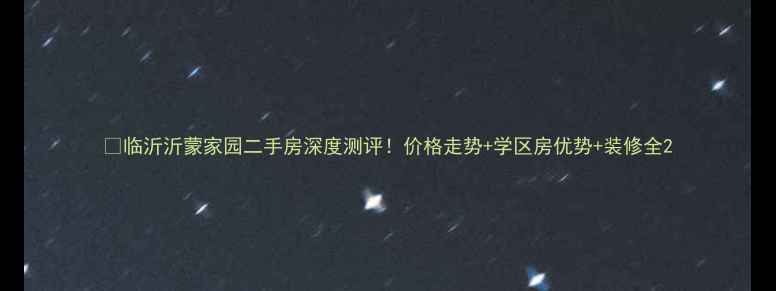 图片 🏡临沂沂蒙家园二手房深度测评！价格走势+学区房优势+装修全2