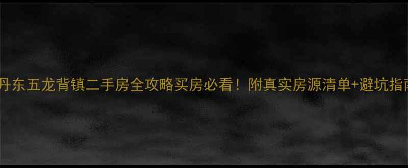 图片 🏡丹东五龙背镇二手房全攻略买房必看！附真实房源清单+避坑指南2