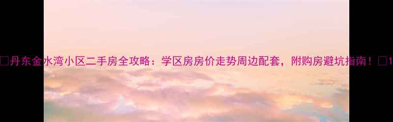 图片 🏡丹东金水湾小区二手房全攻略：学区房房价走势周边配套，附购房避坑指南！📚1
