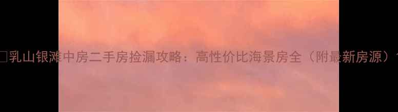 图片 🏡乳山银滩中房二手房捡漏攻略：高性价比海景房全（附最新房源）1