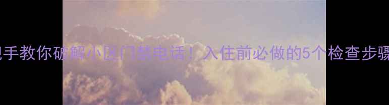 图片 🏡二手房买家必看手把手教你破解小区门禁电话！入住前必做的5个检查步骤（附常见问题解答）1