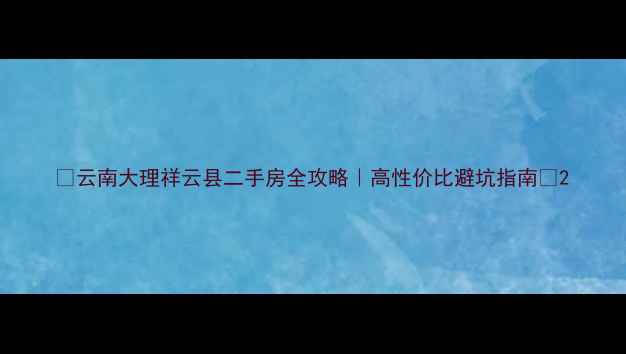 图片 🏡云南大理祥云县二手房全攻略｜高性价比避坑指南🌄2