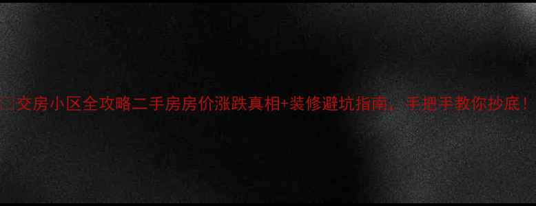 图片 🏡交房小区全攻略二手房房价涨跌真相+装修避坑指南，手把手教你抄底！
