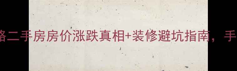 图片 🏡交房小区全攻略二手房房价涨跌真相+装修避坑指南，手把手教你抄底！1