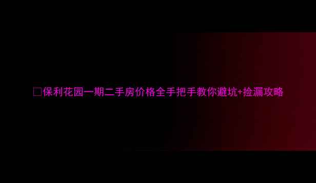 图片 🏡保利花园一期二手房价格全手把手教你避坑+捡漏攻略