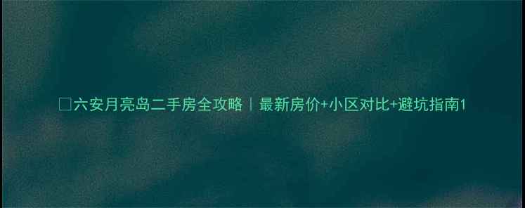 图片 🏡六安月亮岛二手房全攻略｜最新房价+小区对比+避坑指南1