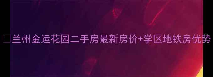 图片 🏡兰州金运花园二手房最新房价+学区地铁房优势