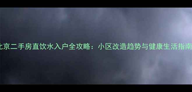 图片 🏡北京二手房直饮水入户全攻略：小区改造趋势与健康生活指南🚰1