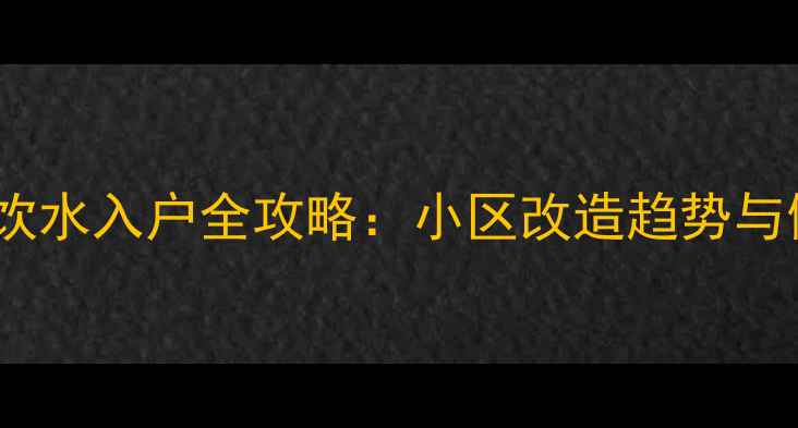 图片 🏡北京二手房直饮水入户全攻略：小区改造趋势与健康生活指南🚰2