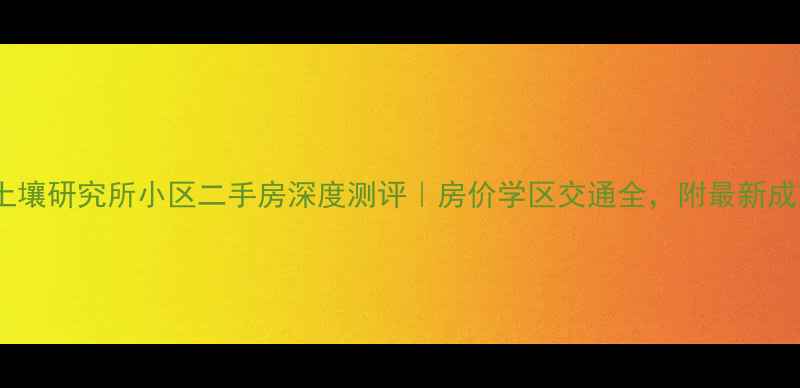 图片 🏡南京土壤研究所小区二手房深度测评｜房价学区交通全，附最新成交数据1
