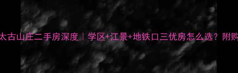 图片 🏡南京太古山庄二手房深度｜学区+江景+地铁口三优房怎么选？附购房攻略