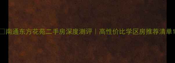 图片 🏡南通东方花苑二手房深度测评｜高性价比学区房推荐清单1