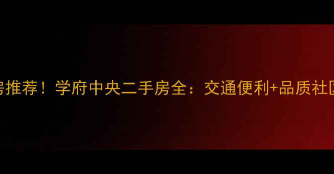 图片 🏡合川学区房推荐！学府中央二手房全：交通便利+品质社区+价格洼地1
