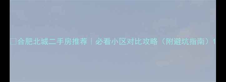 图片 🏡合肥北城二手房推荐｜必看小区对比攻略（附避坑指南）1