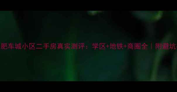 图片 🏡合肥车城小区二手房真实测评：学区+地铁+商圈全｜附避坑指南