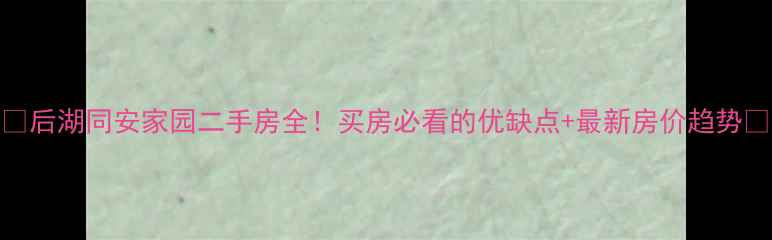图片 🏡后湖同安家园二手房全！买房必看的优缺点+最新房价趋势🏡