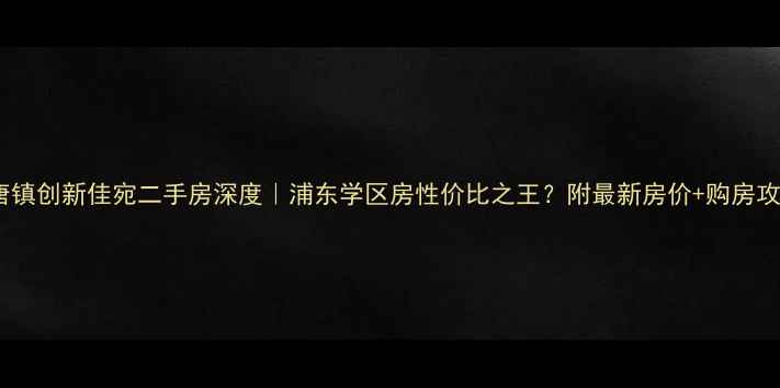 图片 🏡唐镇创新佳宛二手房深度｜浦东学区房性价比之王？附最新房价+购房攻略1