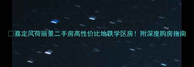图片 🏡嘉定风荷丽景二手房高性价比地铁学区房！附深度购房指南