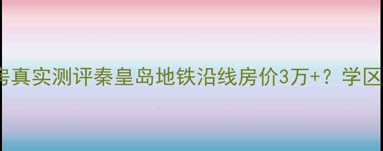 图片 🏡天洋新城二手房真实测评秦皇岛地铁沿线房价3万+？学区房避坑全攻略！2