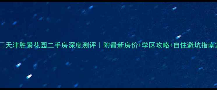图片 🏡天津胜景花园二手房深度测评｜附最新房价+学区攻略+自住避坑指南2
