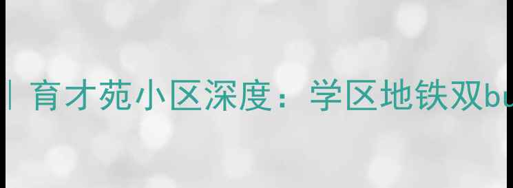 图片 🏡太原二手房红榜｜育才苑小区深度：学区地铁双buff加持的宝藏盘！