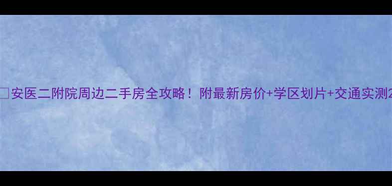 图片 🏡安医二附院周边二手房全攻略！附最新房价+学区划片+交通实测2