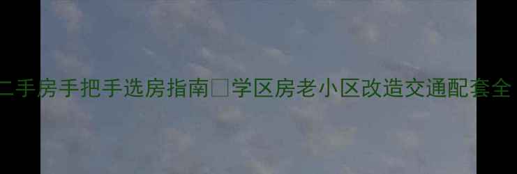 图片 🏡山海关工人街二手房手把手选房指南🔥学区房老小区改造交通配套全（附避坑清单）1