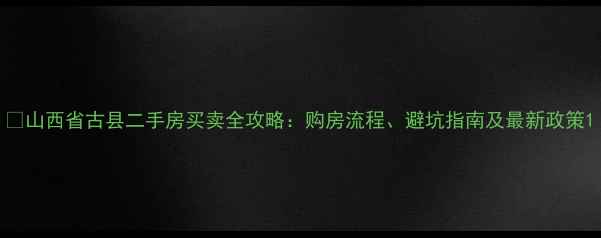 图片 🏡山西省古县二手房买卖全攻略：购房流程、避坑指南及最新政策1