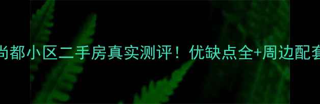 图片 🏡巴陵尚都小区二手房真实测评！优缺点全+周边配套大公开