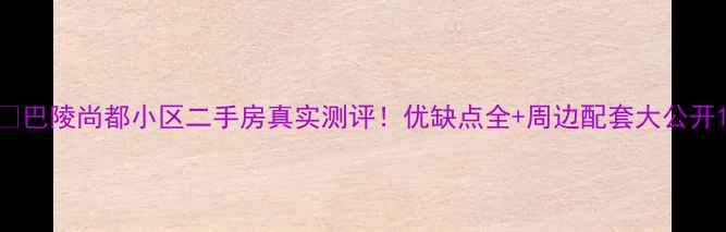 图片 🏡巴陵尚都小区二手房真实测评！优缺点全+周边配套大公开1