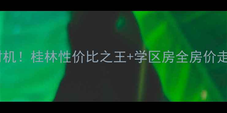 图片 🏡平乐二手房抄底时机！桂林性价比之王+学区房全房价走势+8大热盘推荐🌿1